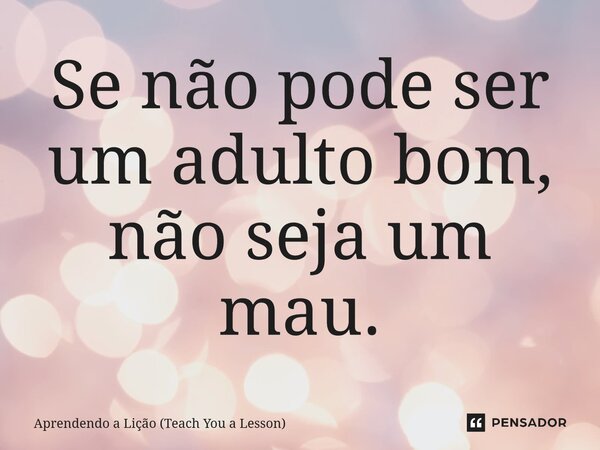 ⁠Se não pode ser um adulto bom, não seja um mau.... Frase de Aprendendo a Lição (Teach You a Lesson).