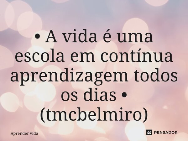 ⁠• A vida é uma escola em contínua aprendizagem todos os dias • (tmcbelmiro)... Frase de Aprender vida.