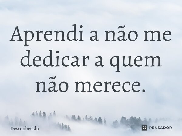 ⁠Aprendi a não me dedicar a quem não merece.