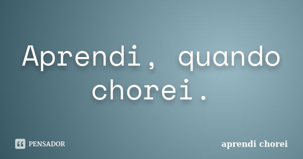 Aprendi, quando chorei.... Frase de aprendi chorei.