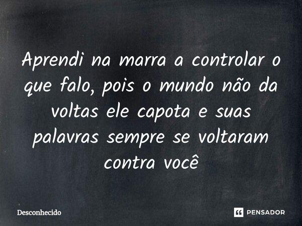 Aprendi na marra a controlar o que falo, pois o mundo não da voltas ele capota e suas palavras sempre se voltaram contra você