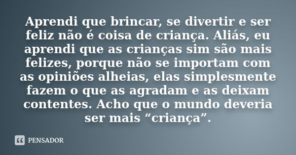 Aprendi que brincar, se divertir e ser feliz não é coisa de criança. Aliás, eu aprendi que as crianças sim são mais felizes, porque não se importam com as opini