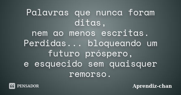 Palavras que nunca foram ditas, nem ao menos escritas. Perdidas... bloqueando um futuro próspero, e esquecido sem quaisquer remorso.... Frase de Aprendiz-chan.