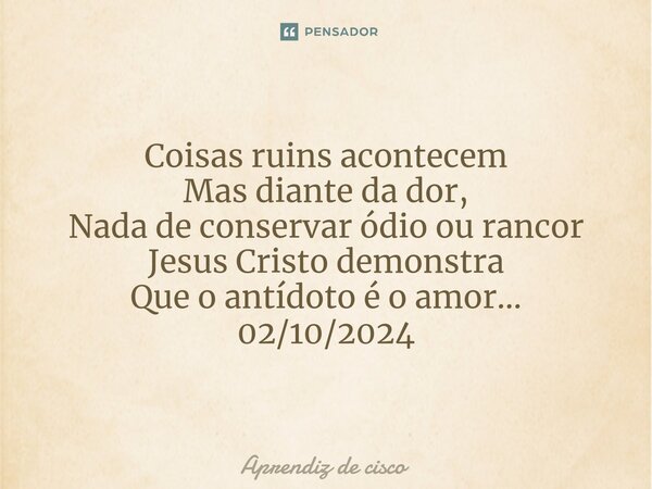 ⁠Coisas ruins acontecem Mas diante da dor, Nada de conservar ódio ou rancor Jesus Cristo demonstra Que o antídoto é o amor… 02/10/2024... Frase de Aprendiz de cisco.