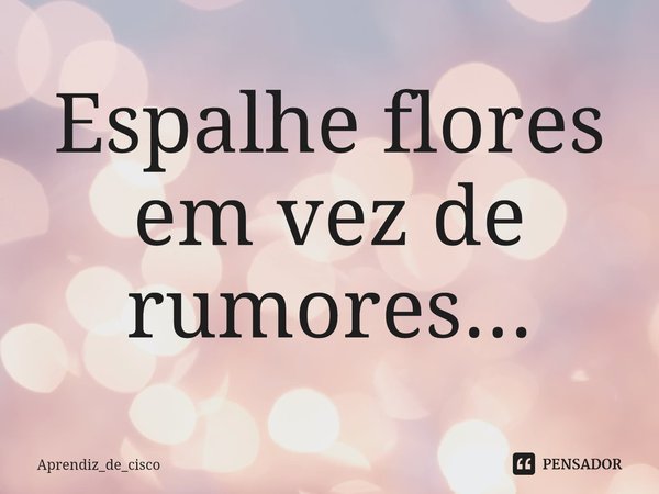 ⁠Espalhe flores em vez de rumores...... Frase de Aprendiz_de_cisco.