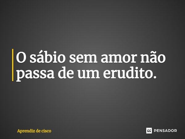 O sábio sem amor não passa de um erudito. ⁠... Frase de Aprendiz de cisco.