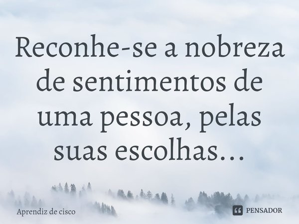 ⁠Reconhe-se a nobreza de sentimentos de uma pessoa, pelas suas escolhas...... Frase de Aprendiz de cisco.