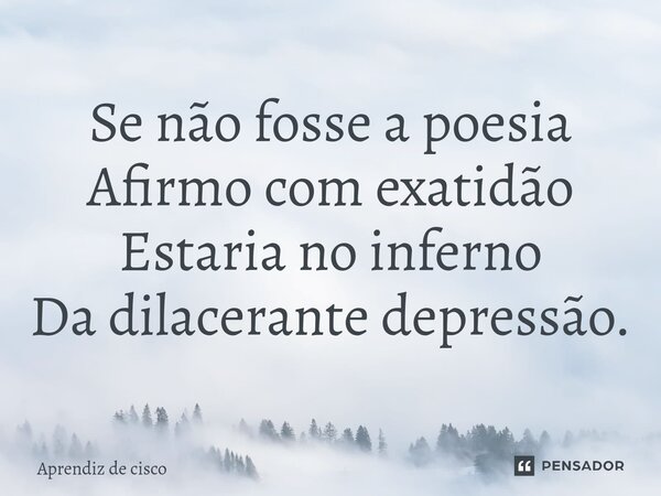 ⁠Se não fosse a poesia Afirmo com exatidão Estaria no inferno Da dilacerante depressão.... Frase de Aprendiz de cisco.