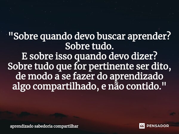 ⁠"Sobre quando devo buscar aprender? Sobre tudo. E sobre isso quando devo dizer? Sobre tudo que for pertinente ser dito, de modo a se fazer do aprendizado ... Frase de aprendizado sabedoria compartilhar.