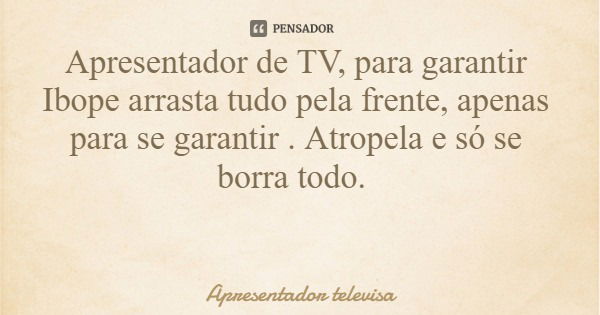 Apresentador de TV, para garantir Ibope arrasta tudo pela frente, apenas para se garantir . Atropela e só se borra todo.... Frase de Apresentador televisa.