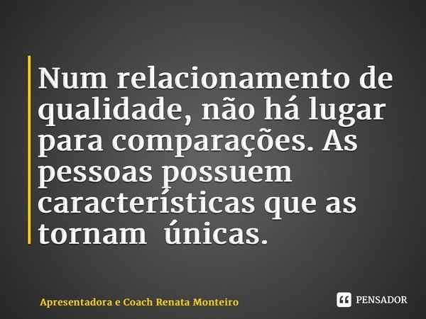 ⁠Num relacionamento de qualidade, não há lugar para comparações. As pessoas possuem características que as tornam únicas.... Frase de Apresentadora e Coach Renata Monteiro.