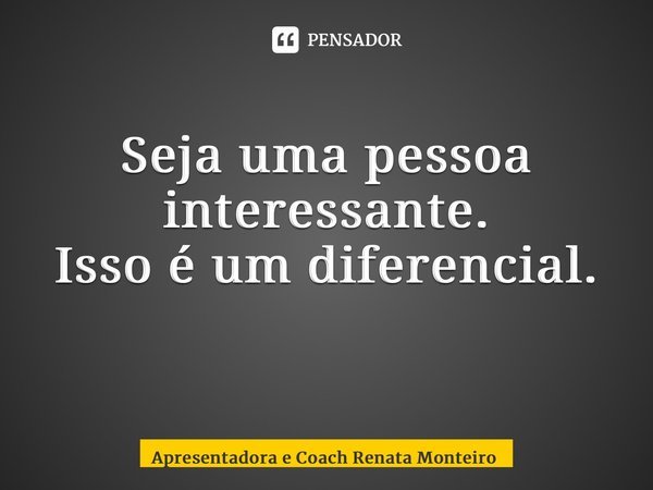 Seja uma pessoa interessante. Isso é um diferencial. ⁠... Frase de Apresentadora e Coach Renata Monteiro.