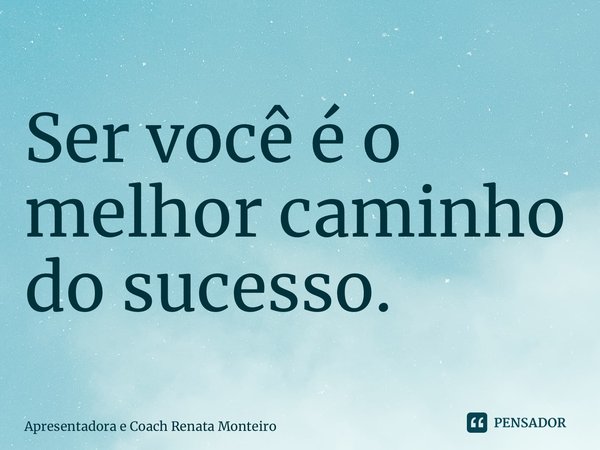 ⁠Ser você é o melhor caminho do sucesso.... Frase de Apresentadora e Coach Renata Monteiro.