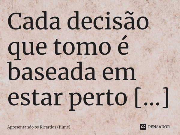 Cada decisão que tomo é baseada em estar perto de você.... Frase de Apresentando os Ricardos (filme).