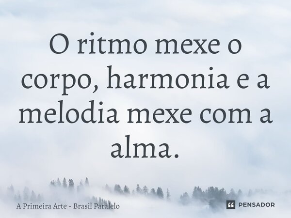 O ritmo mexe o corpo, harmonia e a melodia mexe com a alma.... Frase de A Primeira Arte - Brasil Paralelo.