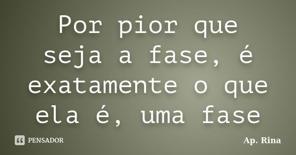 Por pior que seja a fase, é exatamente o que ela é, uma fase... Frase de Ap Rina.