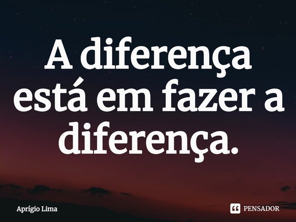 ⁠A diferença está em fazer a diferença.... Frase de Aprígio Lima.