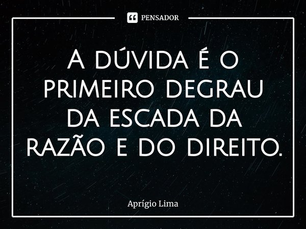 ⁠A dúvida é o primeiro degrau da escada da razão e do direito.... Frase de Aprígio Lima.