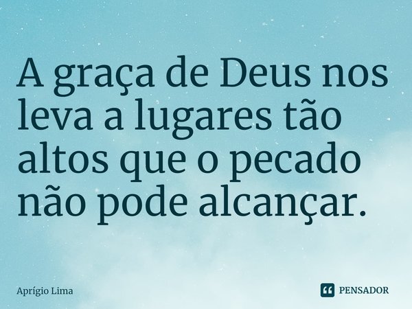 ⁠A graça de Deus nos leva a lugares tão altos que o pecado não pode alcançar.... Frase de Aprígio Lima.