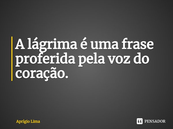 A lágrima é uma frase proferida pela voz do coração.⁠... Frase de Aprígio Lima.