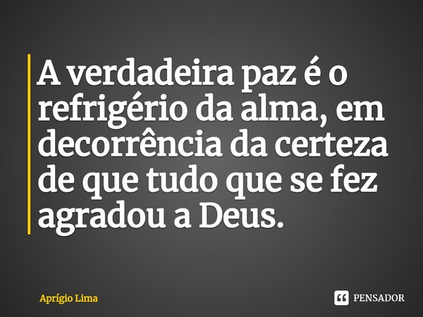 A verdadeira paz é o refrigério da alma, em decorrência da certeza de que tudo que se fez agradou a Deus.⁠... Frase de Aprígio Lima.