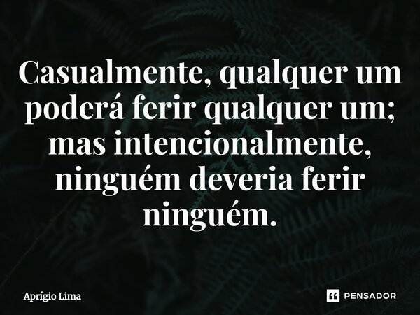 ⁠Casualmente, qualquer um poderá ferir qualquer um; mas intencionalmente, ninguém deveria ferir ninguém.... Frase de Aprígio Lima.