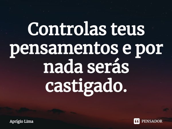 ⁠Controlas teus pensamentos e por nada serás castigado.... Frase de Aprígio Lima.