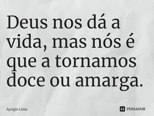 ⁠Deus nos dá a vida, mas nós é que a tornamos doce ou amarga.... Frase de Aprígio Lima.