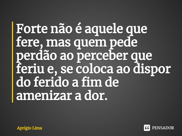 ⁠Forte não é aquele que fere, mas quem pede perdão ao perceber que feriu e, se coloca ao dispor do ferido a fim de amenizar a dor.... Frase de Aprígio Lima.