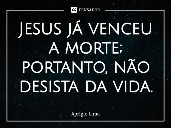 ⁠Jesus já venceu a morte; portanto, não desista da vida.... Frase de Aprígio Lima.