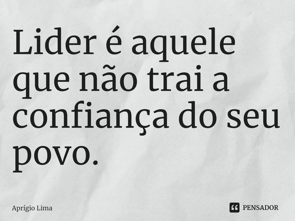 ⁠Lider é aquele que não trai a confiança do seu povo.... Frase de Aprígio Lima.