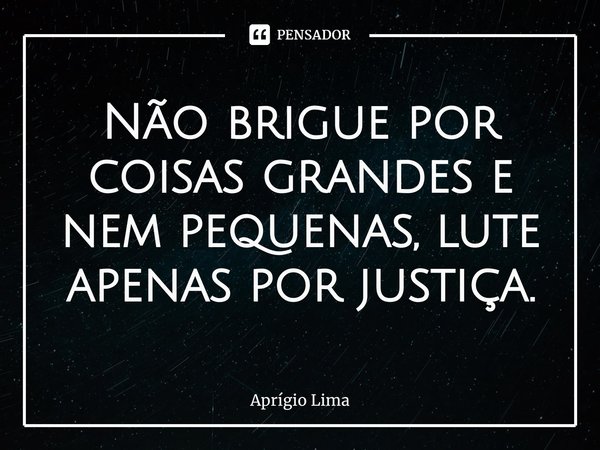 ⁠Não brigue por coisas grandes e nem pequenas, lute apenas por justiça.... Frase de Aprígio Lima.