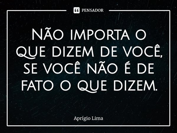 ⁠Não importa o que dizem de você, se você não é de fato o que dizem.... Frase de Aprígio Lima.