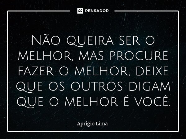 ⁠Não queira ser o melhor, mas procure fazer o melhor, deixe que os outros digam que o melhor é você.... Frase de Aprígio Lima.