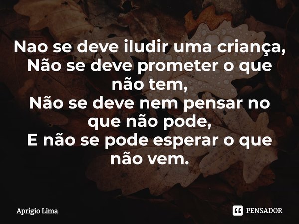 ⁠Nao se deve iludir uma criança,
Não se deve prometer o que não tem,
Não se deve nem pensar no que não pode,
E não se pode esperar o que não vem.... Frase de Aprígio Lima.