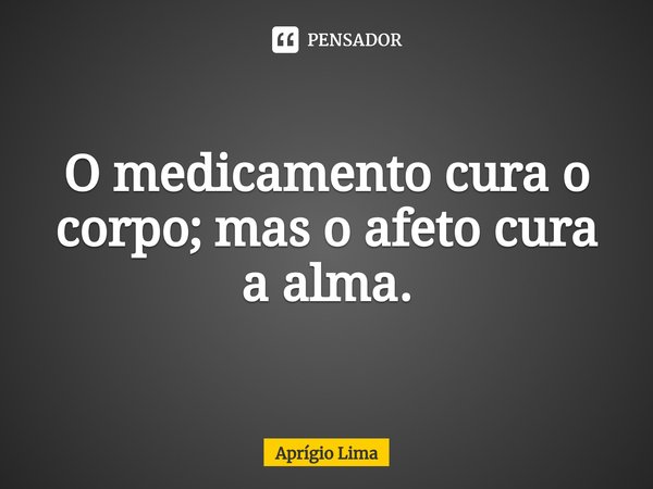 ⁠O medicamento cura o corpo; mas o afeto cura a alma.... Frase de Aprígio Lima.