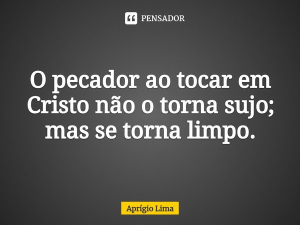 ⁠O pecador ao tocar em Cristo não o torna sujo; mas se torna limpo.... Frase de Aprígio Lima.