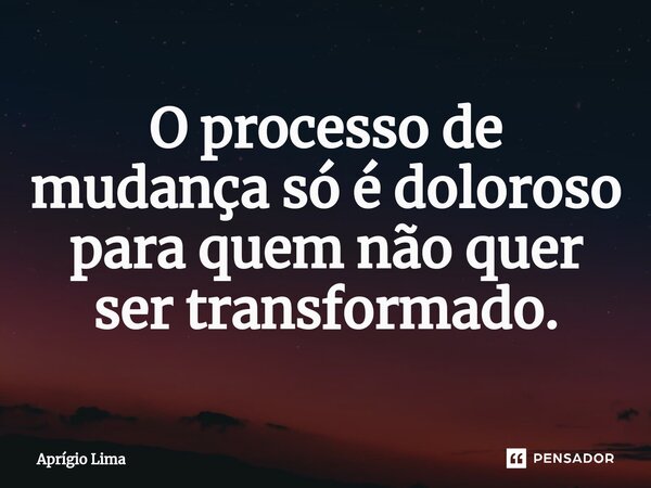 ⁠O processo de mudança só é doloroso para quem não quer ser transformado.... Frase de Aprígio Lima.