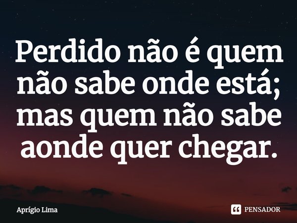 ⁠Perdido não é quem não sabe onde está; mas quem não sabe aonde quer chegar.... Frase de Aprígio Lima.