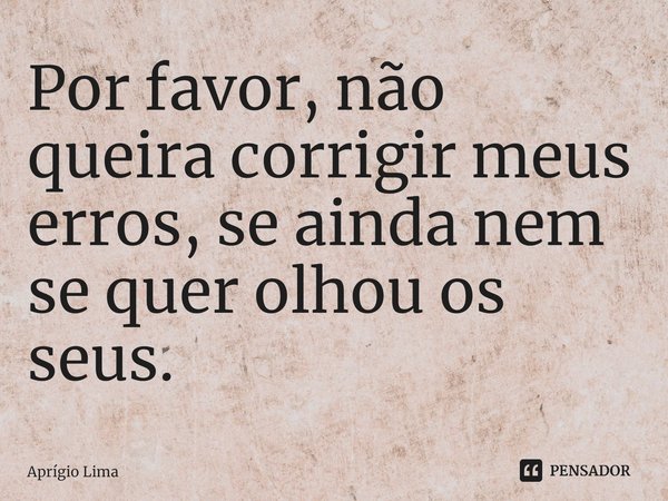 ⁠Por favor, não queira corrigir meus erros, se ainda nem se quer olhou os seus.... Frase de Aprígio Lima.