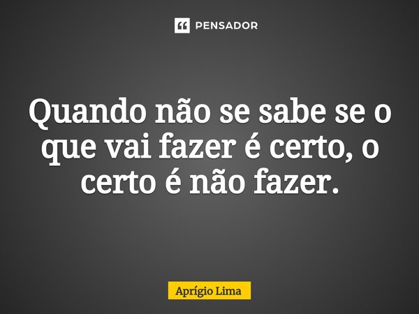 ⁠Quando não se sabe se o que vai fazer é certo, o certo é não fazer.... Frase de Aprígio Lima.