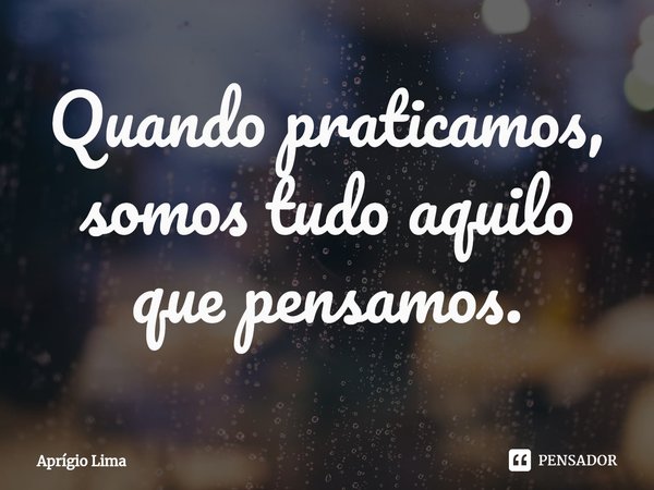 ⁠Quando praticamos, somos tudo aquilo que pensamos.... Frase de Aprígio Lima.