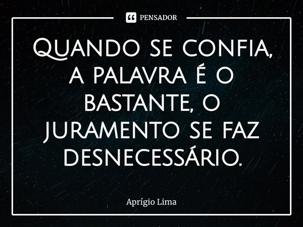 ⁠Quando se confia, a palavra é o bastante, o juramento se faz desnecessário.... Frase de Aprígio Lima.