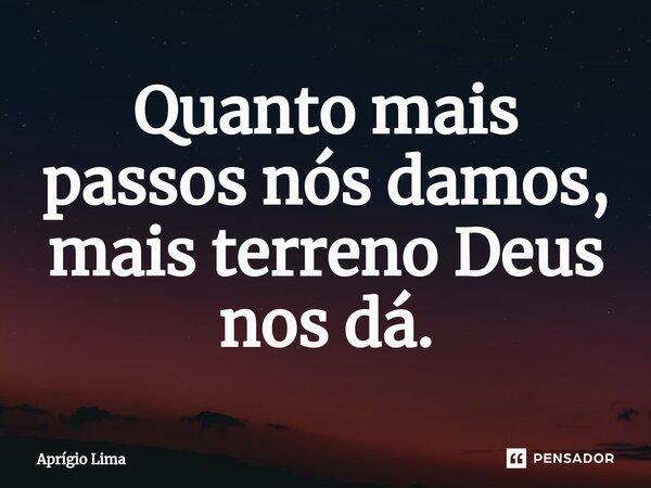 ⁠Quanto mais passos nós damos, mais terreno Deus nos dá.... Frase de Aprígio Lima.