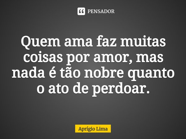 ⁠Quem ama faz muitas coisas por amor, mas nada é tão nobre quanto o ato de perdoar.... Frase de Aprígio Lima.