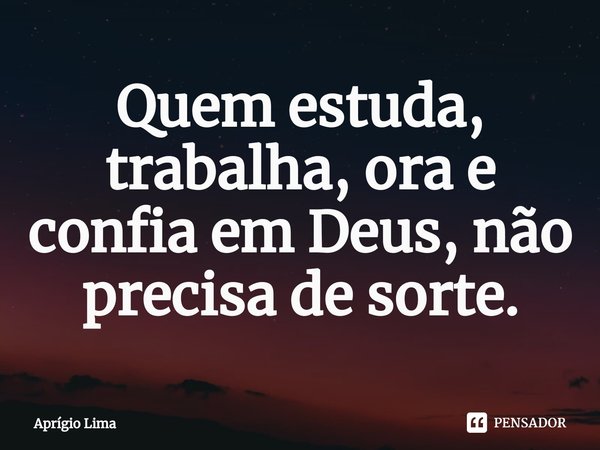 ⁠Quem estuda, trabalha, ora e confia em Deus, não precisa de sorte.... Frase de Aprígio Lima.