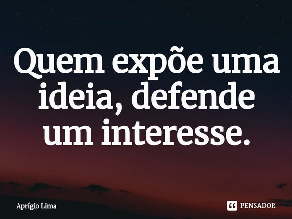 ⁠Quem expõe uma ideia, defende um interesse.... Frase de Aprígio Lima.