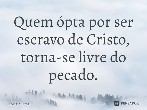 ⁠Quem ópta por ser escravo de Cristo, torna-se livre do pecado.... Frase de Aprígio Lima.