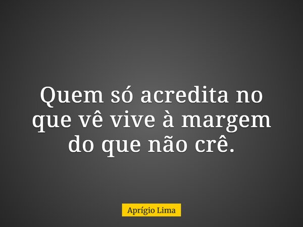 Quem só acredita no que vê vive à margem do que não crê.... Frase de Aprígio Lima.