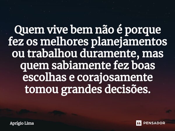 ⁠Quem vive bem não é porque fez os melhores planejamentos ou trabalhou duramente, mas quem sabiamente fez boas escolhas e corajosamente tomou grandes decisões.... Frase de Aprígio Lima.